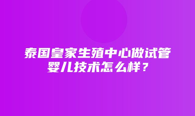 泰国皇家生殖中心做试管婴儿技术怎么样？