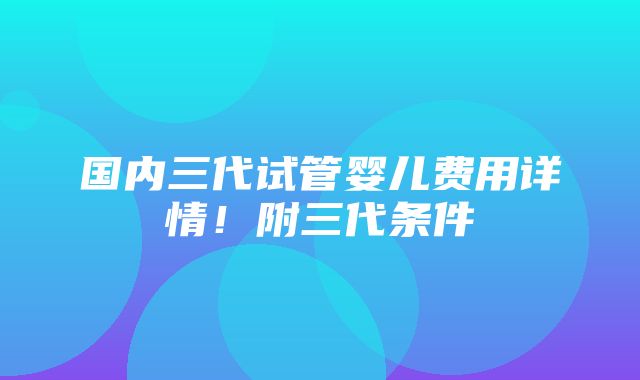 国内三代试管婴儿费用详情！附三代条件