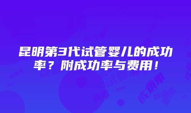 昆明第3代试管婴儿的成功率？附成功率与费用！