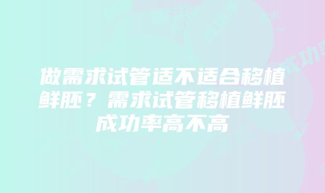 做需求试管适不适合移植鲜胚？需求试管移植鲜胚成功率高不高