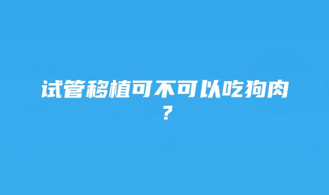 试管移植可不可以吃狗肉？