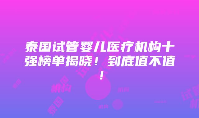 泰国试管婴儿医疗机构十强榜单揭晓！到底值不值！