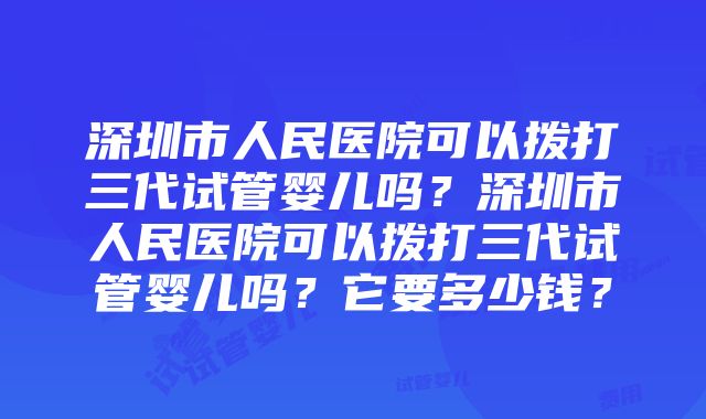 深圳市人民医院可以拨打三代试管婴儿吗？深圳市人民医院可以拨打三代试管婴儿吗？它要多少钱？