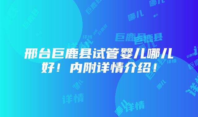 邢台巨鹿县试管婴儿哪儿好！内附详情介绍！