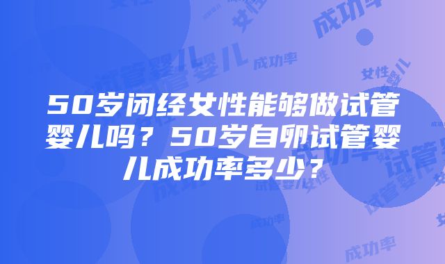 50岁闭经女性能够做试管婴儿吗？50岁自卵试管婴儿成功率多少？