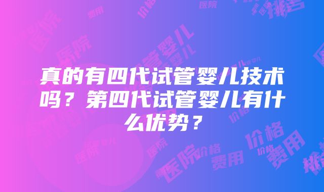 真的有四代试管婴儿技术吗？第四代试管婴儿有什么优势？