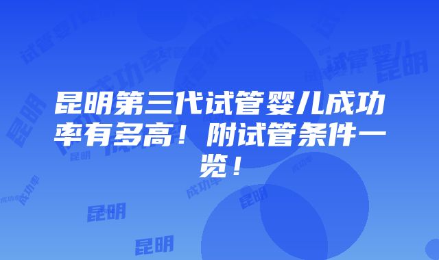 昆明第三代试管婴儿成功率有多高！附试管条件一览！