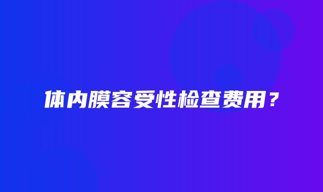 体内膜容受性检查费用？