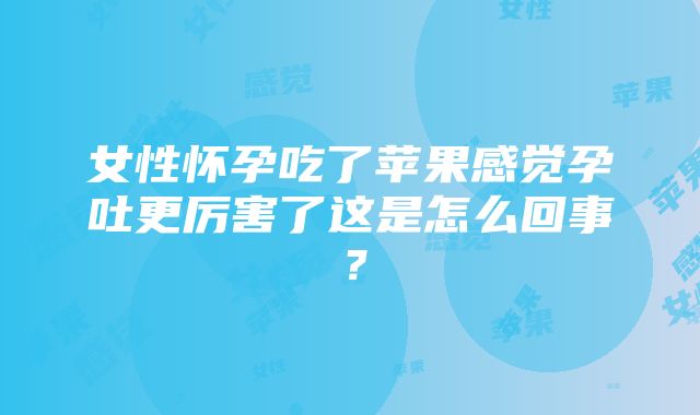 女性怀孕吃了苹果感觉孕吐更厉害了这是怎么回事？