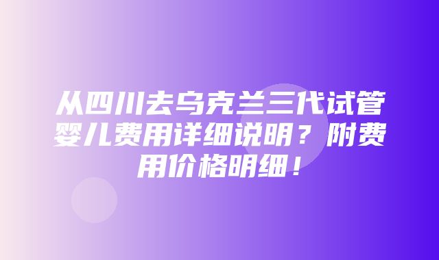 从四川去乌克兰三代试管婴儿费用详细说明？附费用价格明细！