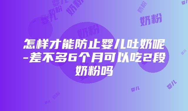 怎样才能防止婴儿吐奶呢-差不多6个月可以吃2段奶粉吗