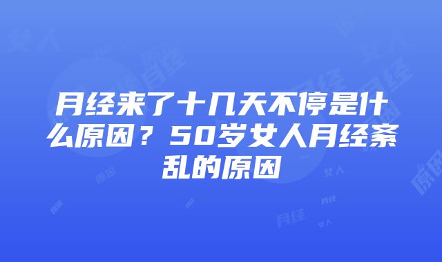 月经来了十几天不停是什么原因？50岁女人月经紊乱的原因