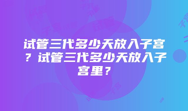 试管三代多少天放入子宫？试管三代多少天放入子宫里？