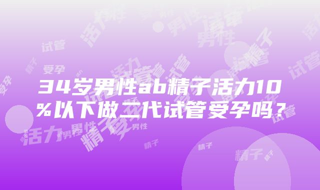 34岁男性ab精子活力10%以下做二代试管受孕吗？