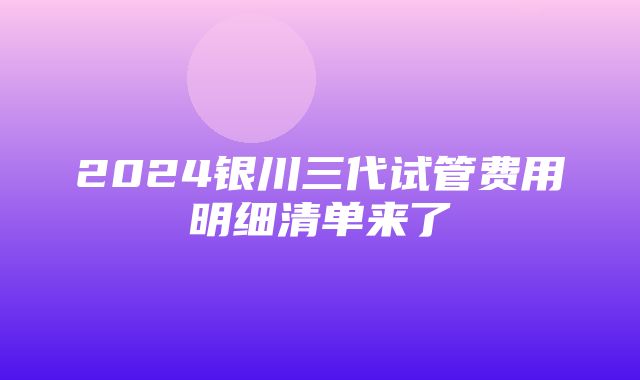 2024银川三代试管费用明细清单来了