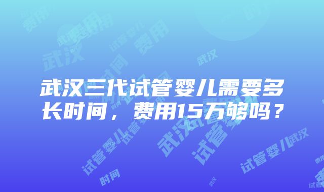 武汉三代试管婴儿需要多长时间，费用15万够吗？