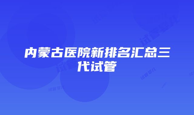 内蒙古医院新排名汇总三代试管