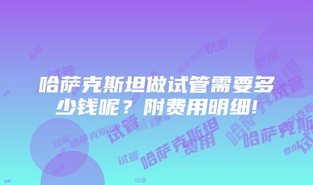 哈萨克斯坦做试管需要多少钱呢？附费用明细!