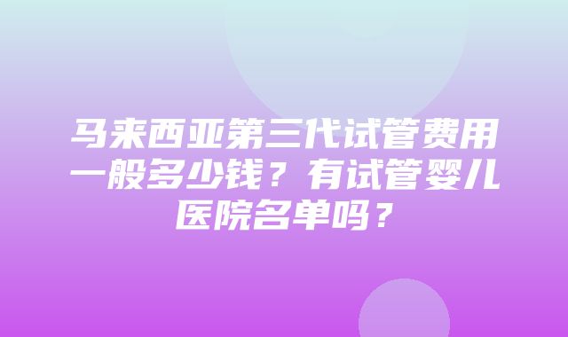 马来西亚第三代试管费用一般多少钱？有试管婴儿医院名单吗？