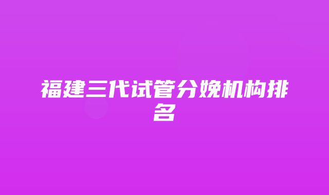 福建三代试管分娩机构排名