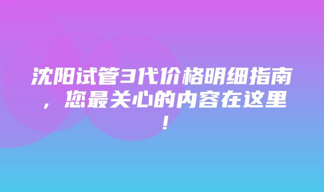 沈阳试管3代价格明细指南，您最关心的内容在这里！