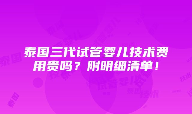 泰国三代试管婴儿技术费用贵吗？附明细清单！