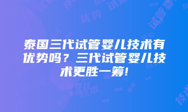 泰国三代试管婴儿技术有优势吗？三代试管婴儿技术更胜一筹!