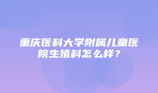 重庆医科大学附属儿童医院生殖科怎么样？