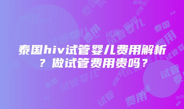 泰国hiv试管婴儿费用解析？做试管费用贵吗？