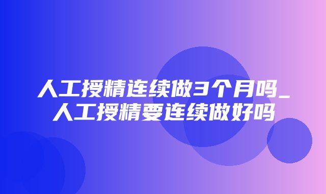 人工授精连续做3个月吗_人工授精要连续做好吗