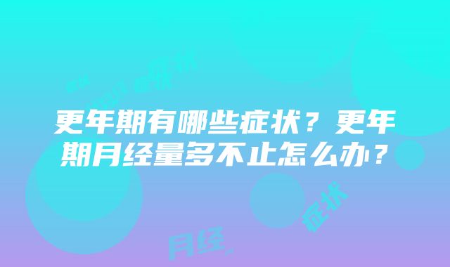 更年期有哪些症状？更年期月经量多不止怎么办？