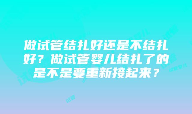 做试管结扎好还是不结扎好？做试管婴儿结扎了的是不是要重新接起来？