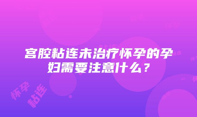 宫腔粘连未治疗怀孕的孕妇需要注意什么？