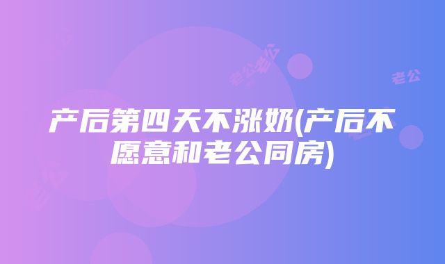 产后第四天不涨奶(产后不愿意和老公同房)