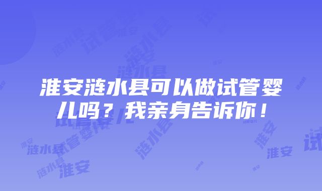 淮安涟水县可以做试管婴儿吗？我亲身告诉你！