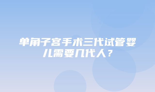 单角子宫手术三代试管婴儿需要几代人？