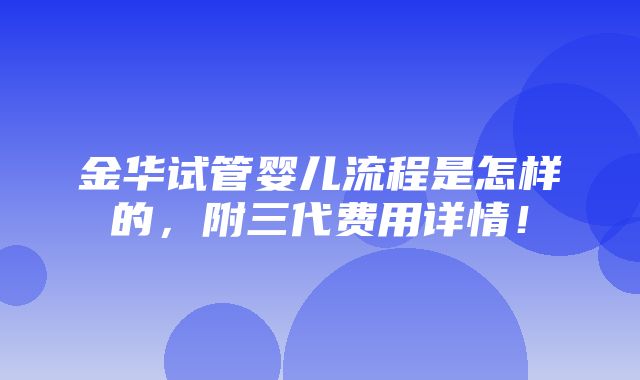 金华试管婴儿流程是怎样的，附三代费用详情！