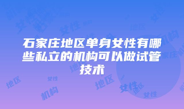 石家庄地区单身女性有哪些私立的机构可以做试管技术