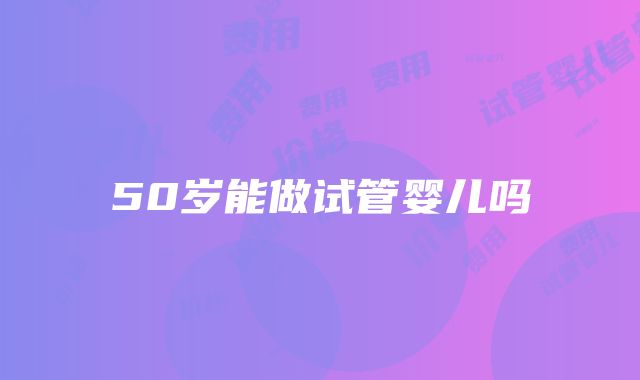 50岁能做试管婴儿吗