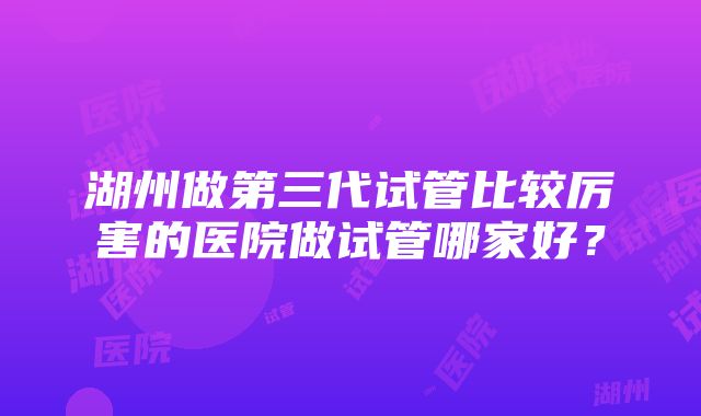 湖州做第三代试管比较厉害的医院做试管哪家好？