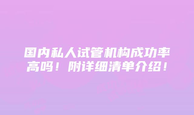 国内私人试管机构成功率高吗！附详细清单介绍！