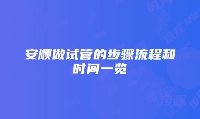 安顺做试管的步骤流程和时间一览