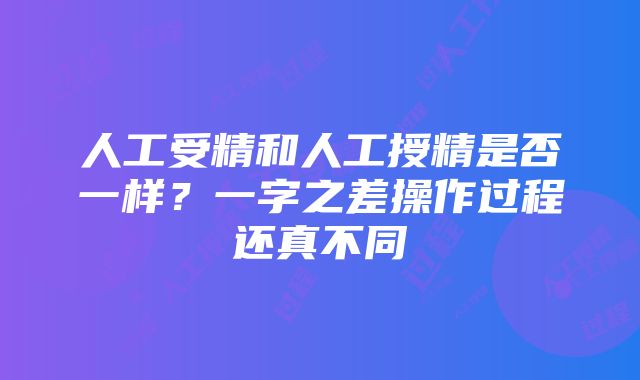 人工受精和人工授精是否一样？一字之差操作过程还真不同