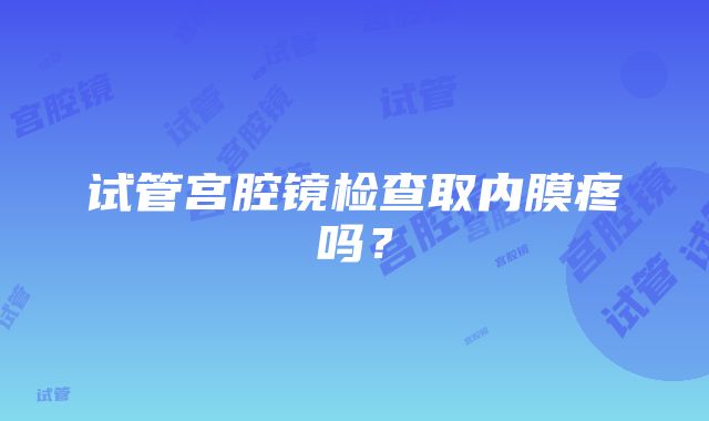 试管宫腔镜检查取内膜疼吗？