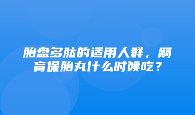 胎盘多肽的适用人群，嗣育保胎丸什么时候吃？