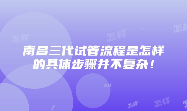 南昌三代试管流程是怎样的具体步骤并不复杂！