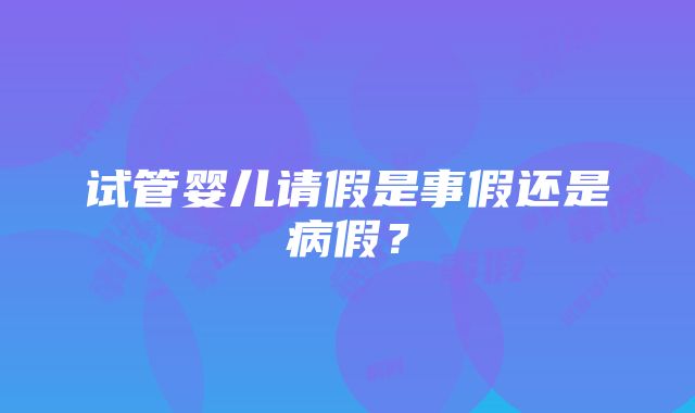 试管婴儿请假是事假还是病假？