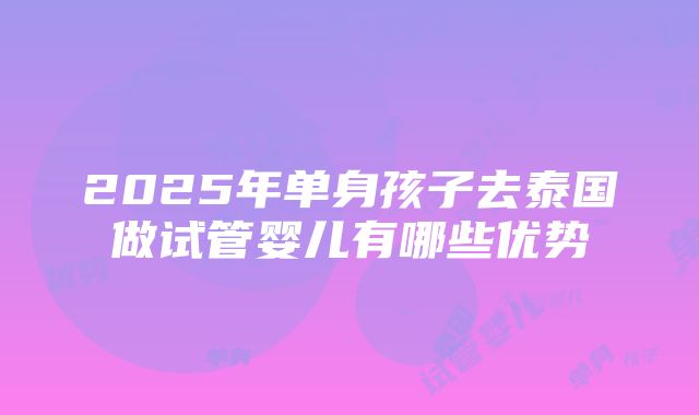 2025年单身孩子去泰国做试管婴儿有哪些优势