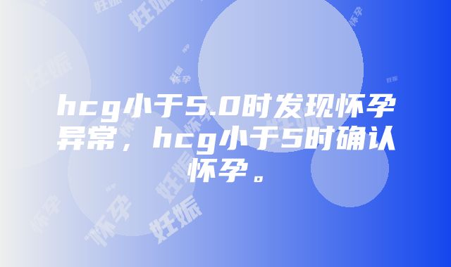 hcg小于5.0时发现怀孕异常，hcg小于5时确认怀孕。