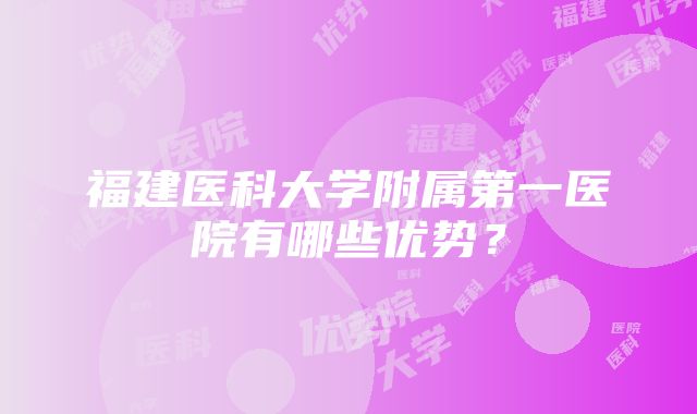 福建医科大学附属第一医院有哪些优势？